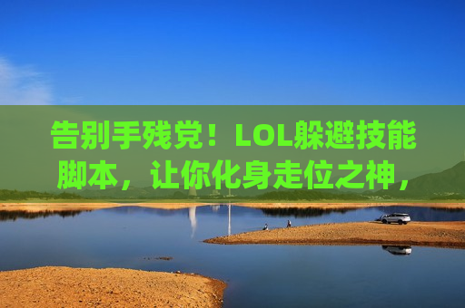 告别手残党！LOL躲避技能脚本，让你化身走位之神，轻松Carry全场！
