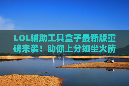 LOL辅助工具盒子最新版重磅来袭！助你上分如坐火箭，告别操作焦虑！