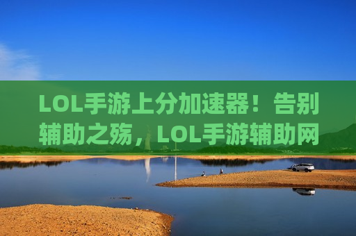 LOL手游上分加速器！告别辅助之殇，LOL手游辅助网让你轻松carry全场！