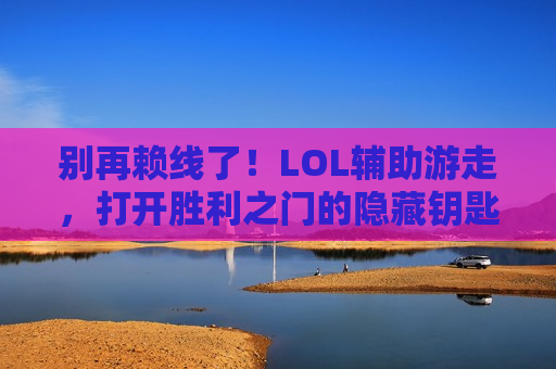 别再赖线了！LOL辅助游走，打开胜利之门的隐藏钥匙！