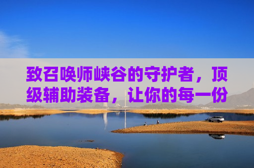 致召唤师峡谷的守护者，顶级辅助装备，让你的每一份努力都化为胜势！