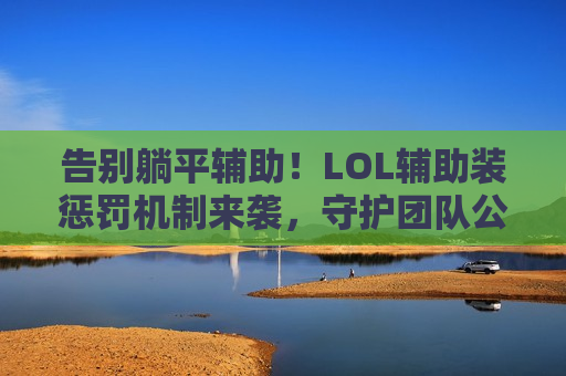 告别躺平辅助！LOL辅助装惩罚机制来袭，守护团队公平，每一分输出都值得！