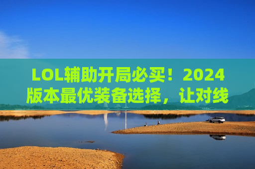 LOL辅助开局必买！2024版本最优装备选择，让对线期直接起飞