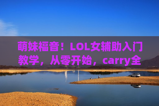 萌妹福音！LOL女辅助入门教学，从零开始，carry全场不是梦！