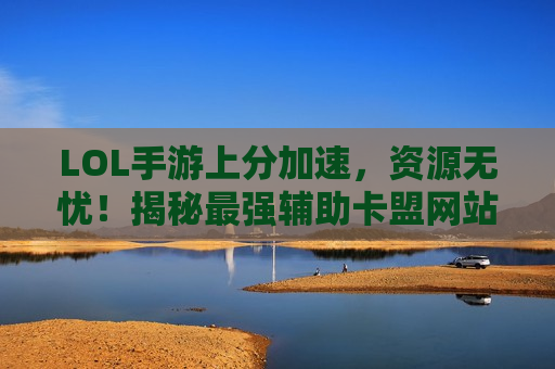 LOL手游上分加速，资源无忧！揭秘最强辅助卡盟网站，你的胜利补给站！