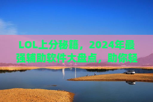 LOL上分秘籍，2024年最强辅助软件大盘点，助你轻松Carry全场！