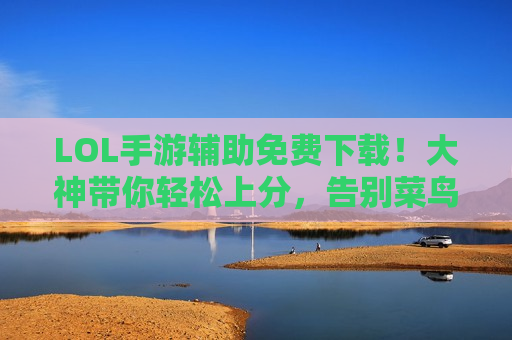 LOL手游辅助免费下载！大神带你轻松上分，告别菜鸟时代！