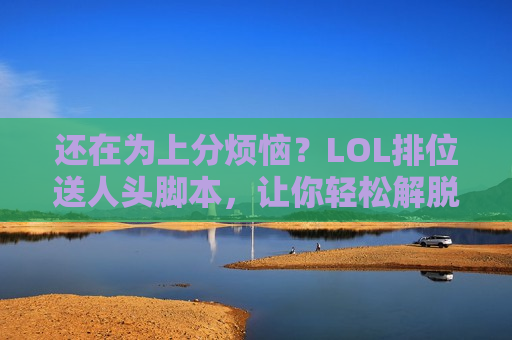 还在为上分烦恼？LOL排位送人头脚本，让你轻松解脱！