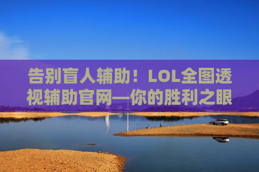 告别盲人辅助！LOL全图透视辅助官网—你的胜利之眼，洞悉战局先机！