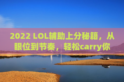 2022 LOL辅助上分秘籍，从眼位到节奏，轻松carry你的队友！