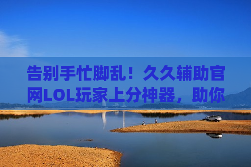 告别手忙脚乱！久久辅助官网LOL玩家上分神器，助你轻松carry全场！