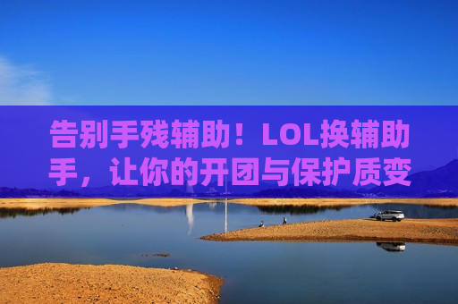 告别手残辅助！LOL换辅助手，让你的开团与保护质变升级！