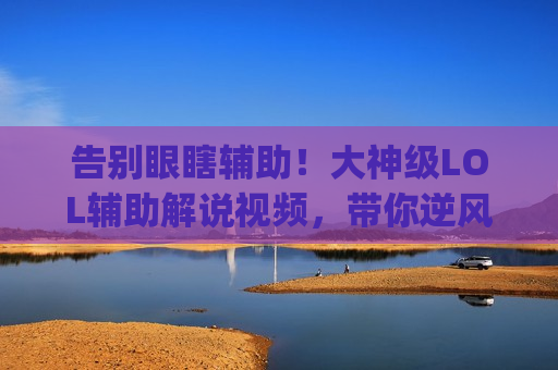 告别眼瞎辅助！大神级LOL辅助解说视频，带你逆风翻盘，Carry全场！
