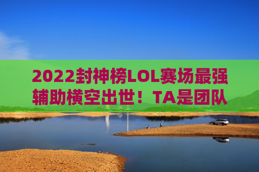 2022封神榜LOL赛场最强辅助横空出世！TA是团队真正的胜负手！