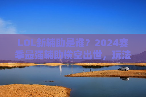 LOL新辅助是谁？2024赛季最强辅助横空出世，玩法机制全解析！
