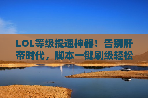 LOL等级提速神器！告别肝帝时代，脚本一键刷级轻松上王者段位