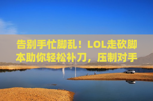 告别手忙脚乱！LOL走砍脚本助你轻松补刀，压制对手，carry全场！