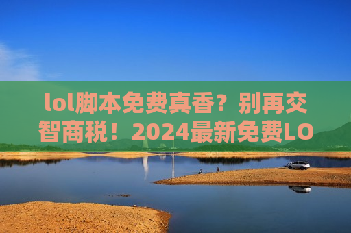 lol脚本免费真香？别再交智商税！2024最新免费LOL脚本工具，轻松上分不封号！