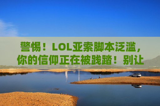 警惕！LOL亚索脚本泛滥，你的信仰正在被践踏！别让脚本毁了你的游戏体验！