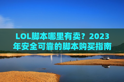 LOL脚本哪里有卖？2023年安全可靠的脚本购买指南，告别操作天花板！
