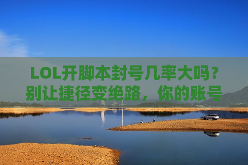 LOL开脚本封号几率大吗？别让捷径变绝路，你的账号还安全吗？
