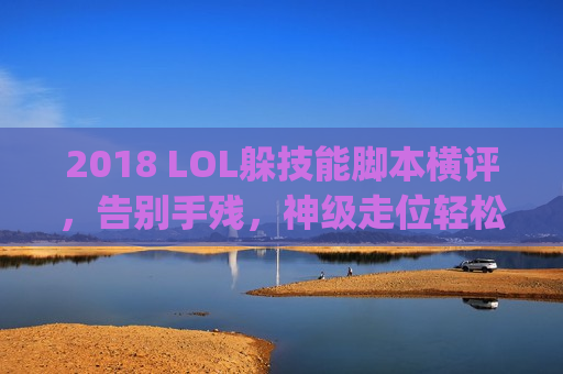 2018 LOL躲技能脚本横评，告别手残，神级走位轻松carry全场！