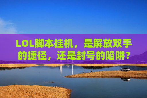 LOL脚本挂机，是解放双手的捷径，还是封号的陷阱？