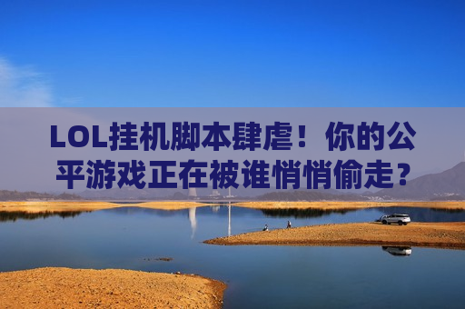 LOL挂机脚本肆虐！你的公平游戏正在被谁悄悄偷走？