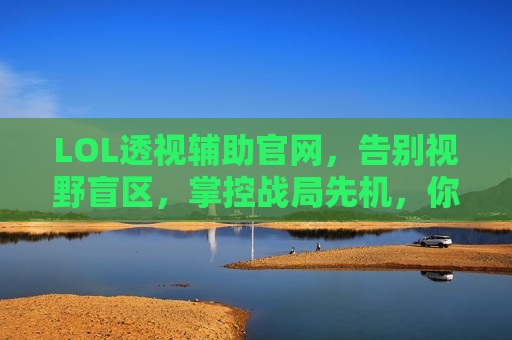 LOL透视辅助官网，告别视野盲区，掌控战局先机，你的电竞外挂级辅助神器！