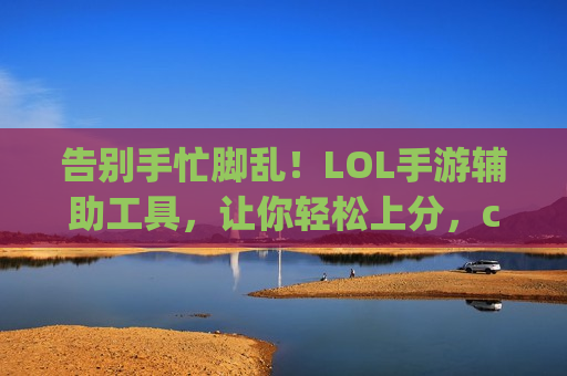 告别手忙脚乱！LOL手游辅助工具，让你轻松上分，carry全场！