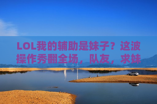 LOL我的辅助是妹子？这波操作秀翻全场，队友，求妹子联系方式！