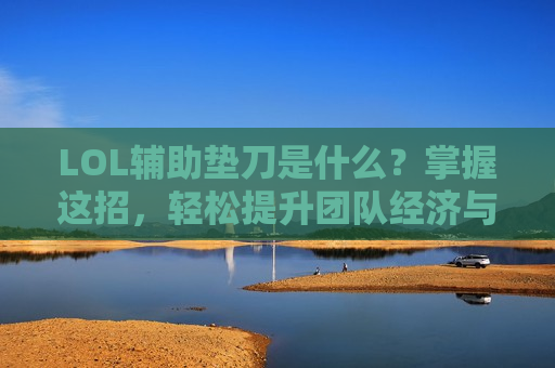 LOL辅助垫刀是什么？掌握这招，轻松提升团队经济与压制力！