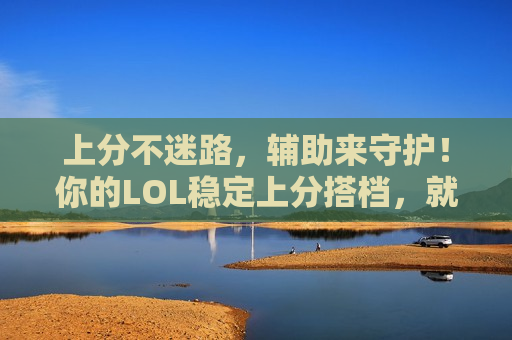 上分不迷路，辅助来守护！你的LOL稳定上分搭档，就在这里！