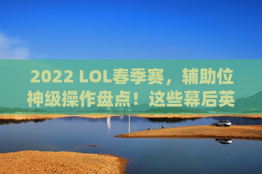 2022 LOL春季赛，辅助位神级操作盘点！这些幕后英雄如何carry全场？