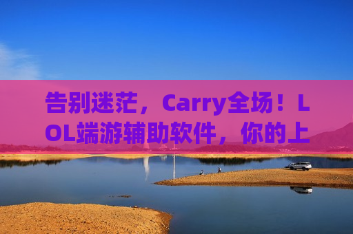 告别迷茫，Carry全场！LOL端游辅助软件，你的上分秘密武器！