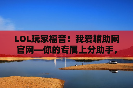 LOL玩家福音！我爱辅助网官网—你的专属上分助手，告别辅助焦虑！
