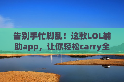 告别手忙脚乱！这款LOL辅助app，让你轻松carry全场，辅助也能秀操作！