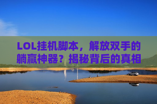 LOL挂机脚本，解放双手的躺赢神器？揭秘背后的真相与风险