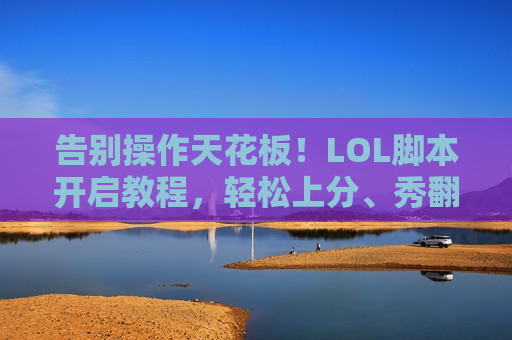 告别操作天花板！LOL脚本开启教程，轻松上分、秀翻全场的秘密武器，新手也能秒懂！