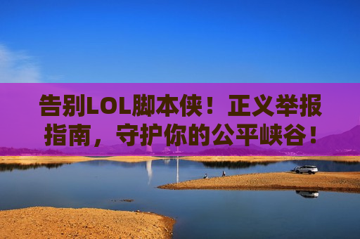 告别LOL脚本侠！正义举报指南，守护你的公平峡谷！