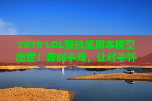 2018 LOL躲技能脚本横空出世！告别手残，让对手怀疑人生！