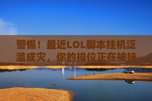 警惕！最近LOL脚本挂机泛滥成灾，你的排位正在被挂掉！