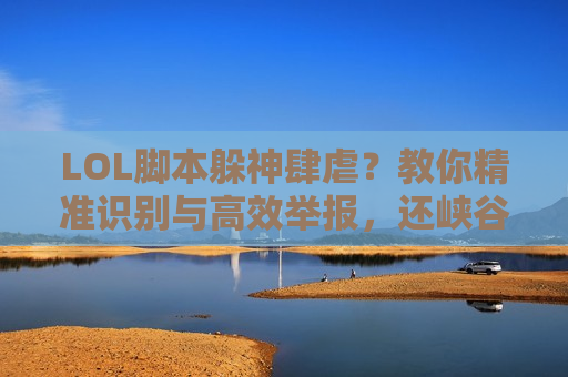 LOL脚本躲神肆虐？教你精准识别与高效举报，还峡谷公平！