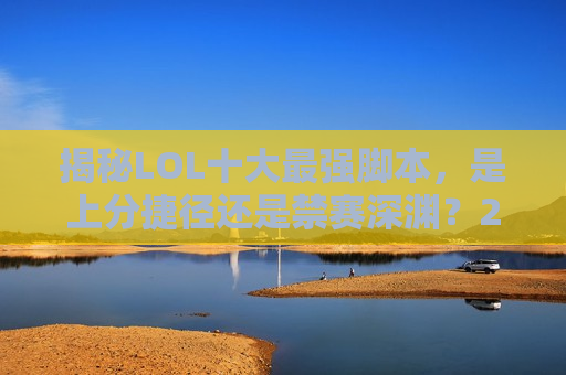 揭秘LOL十大最强脚本，是上分捷径还是禁赛深渊？2024最新版助你看清真相！