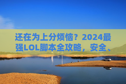还在为上分烦恼？2024最强LOL脚本全攻略，安全、高效、稳如老狗！