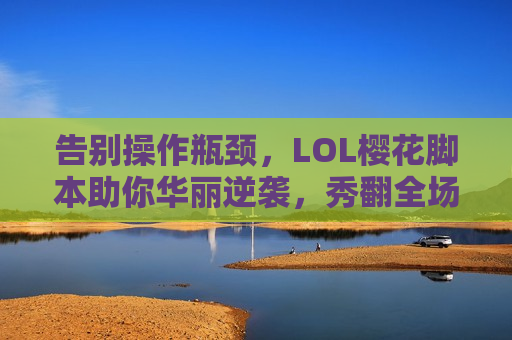 告别操作瓶颈，LOL樱花脚本助你华丽逆袭，秀翻全场！