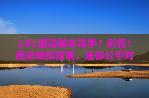 LOL遭遇脚本毒手？别慌！高效举报指南，还你公平对局！