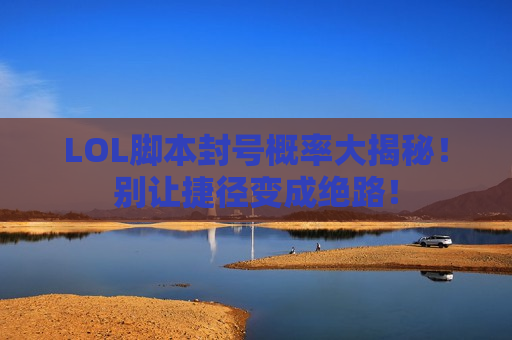 LOL脚本封号概率大揭秘！别让捷径变成绝路！