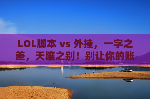 LOL脚本 vs 外挂，一字之差，天壤之别！别让你的账号毁在假挂上！