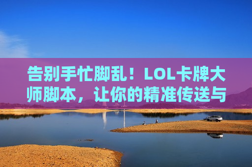 告别手忙脚乱！LOL卡牌大师脚本，让你的精准传送与卡牌大师术信手拈来！